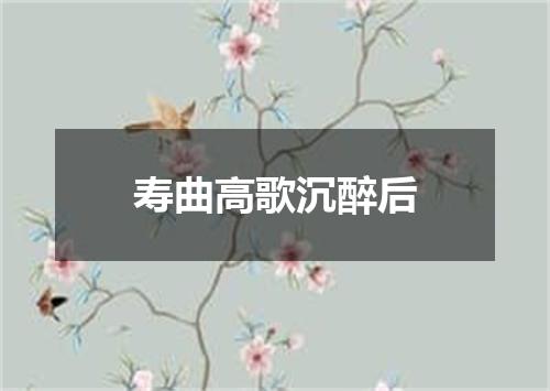 寿曲高歌沉醉后