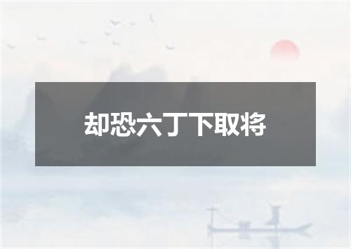却恐六丁下取将