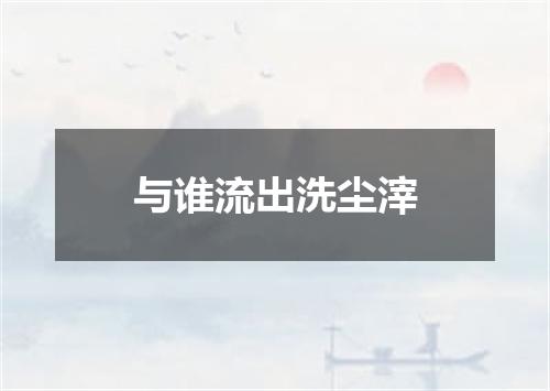 与谁流出洗尘滓
