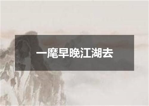 一麾早晚江湖去