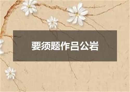 要须题作吕公岩