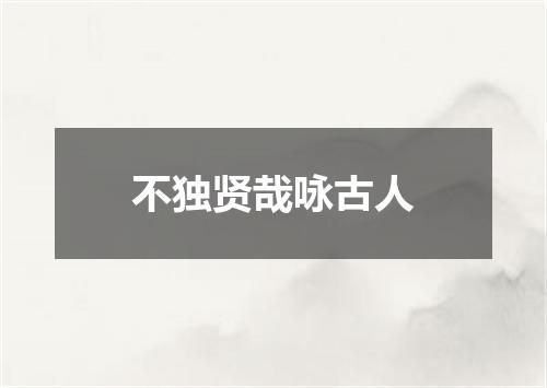 不独贤哉咏古人