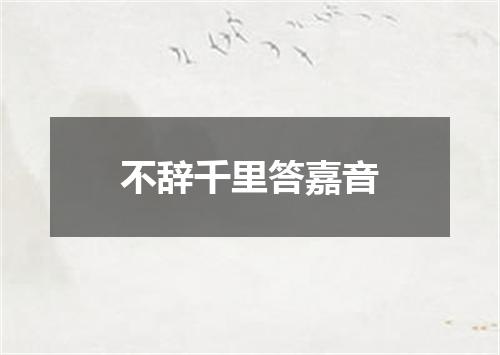 不辞千里答嘉音