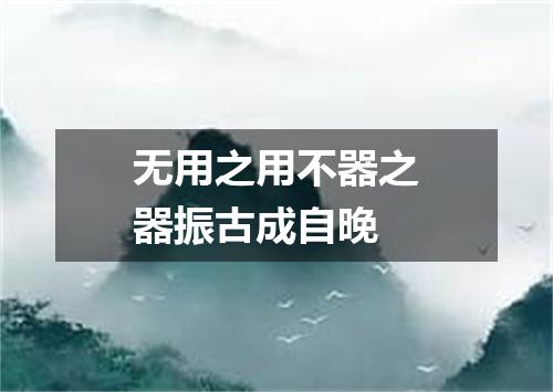 无用之用不器之器振古成自晚