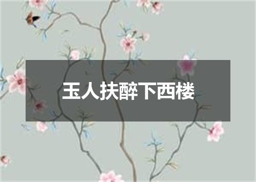 玉人扶醉下西楼