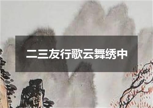 二三友行歌云舞绣中