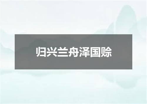 归兴兰舟泽国赊