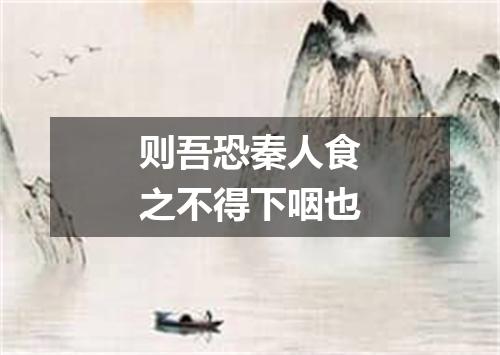则吾恐秦人食之不得下咽也