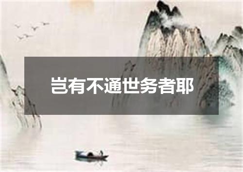 岂有不通世务者耶