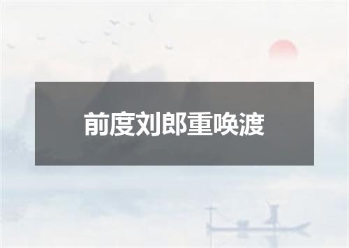 前度刘郎重唤渡