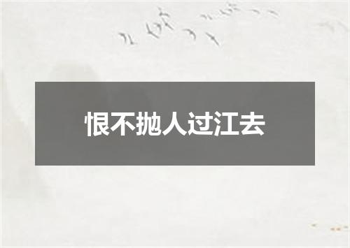 恨不抛人过江去