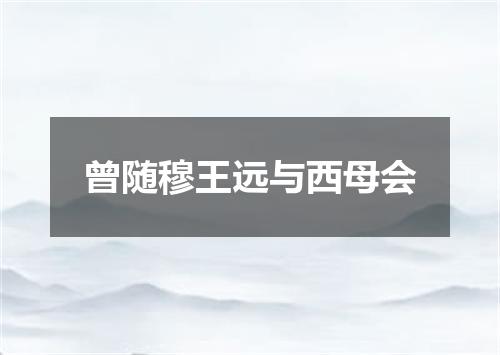 曾随穆王远与西母会