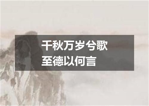 千秋万岁兮歌至德以何言