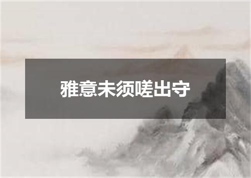 雅意未须嗟出守