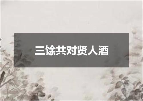 三馀共对贤人酒