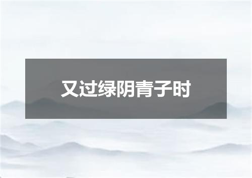 又过绿阴青子时
