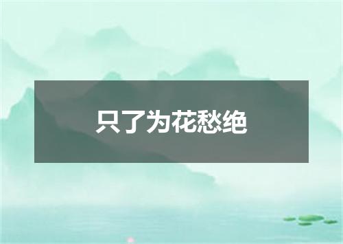 只了为花愁绝