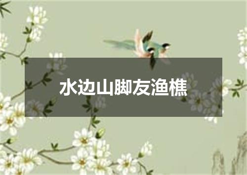 水边山脚友渔樵