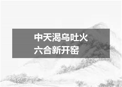 中天渴乌吐火六合新开窑
