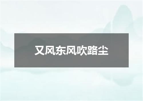 又风东风吹路尘