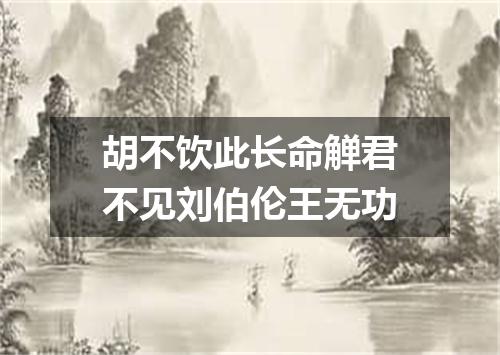 胡不饮此长命觯君不见刘伯伦王无功
