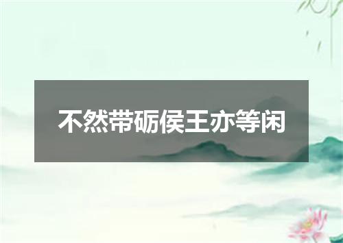 不然带砺侯王亦等闲