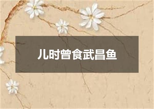 儿时曾食武昌鱼