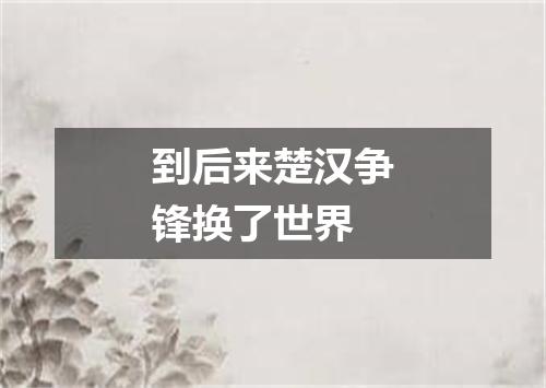 到后来楚汉争锋换了世界