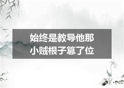 始终是教导他那小贼根子篡了位