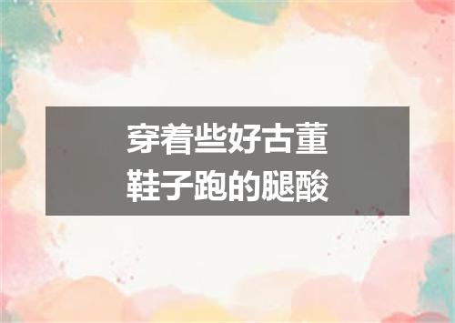 穿着些好古董鞋子跑的腿酸