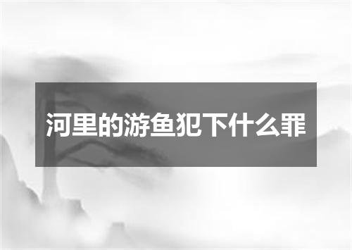 河里的游鱼犯下什么罪