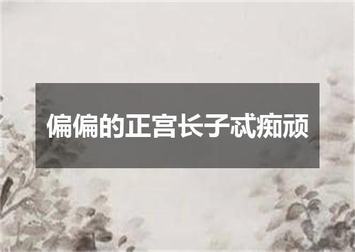 偏偏的正宫长子忒痴顽