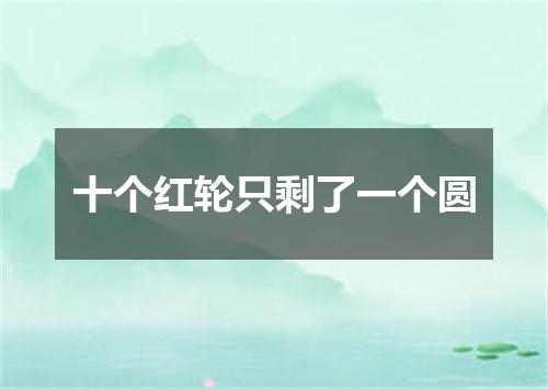 十个红轮只剩了一个圆