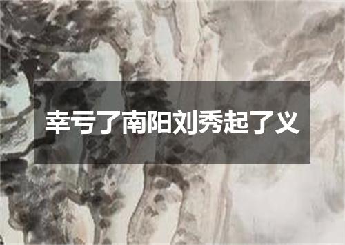 幸亏了南阳刘秀起了义