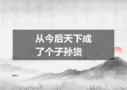 从今后天下成了个子孙货