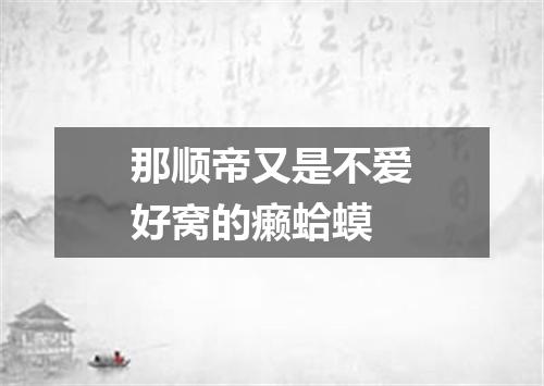 那顺帝又是不爱好窝的癞蛤蟆
