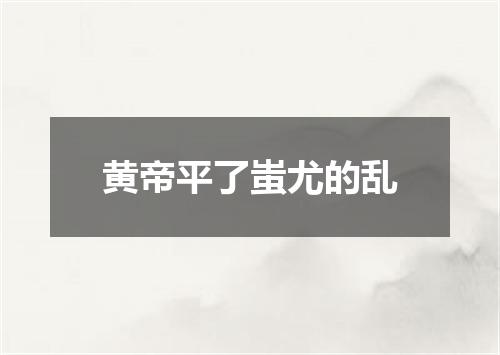黄帝平了蚩尤的乱