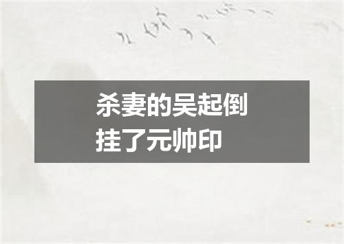 杀妻的吴起倒挂了元帅印
