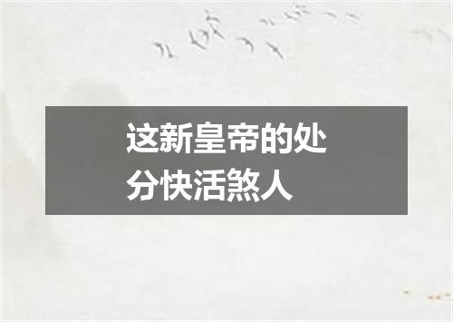 这新皇帝的处分快活煞人