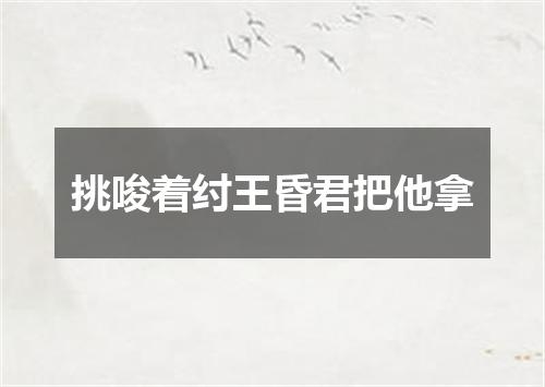 挑唆着纣王昏君把他拿