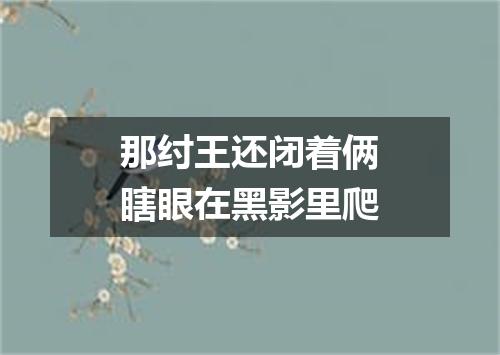 那纣王还闭着俩瞎眼在黑影里爬