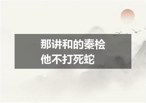 那讲和的秦桧他不打死蛇