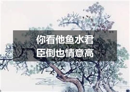 你看他鱼水君臣倒也情意高