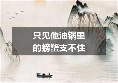 只见他油锅里的螃蟹支不住