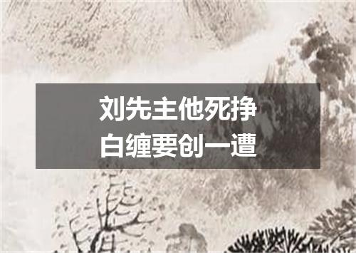 刘先主他死挣白缠要创一遭