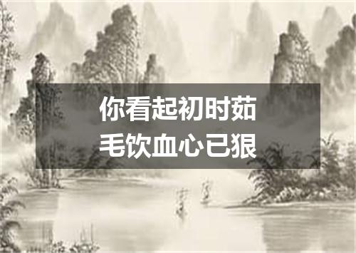 你看起初时茹毛饮血心已狠