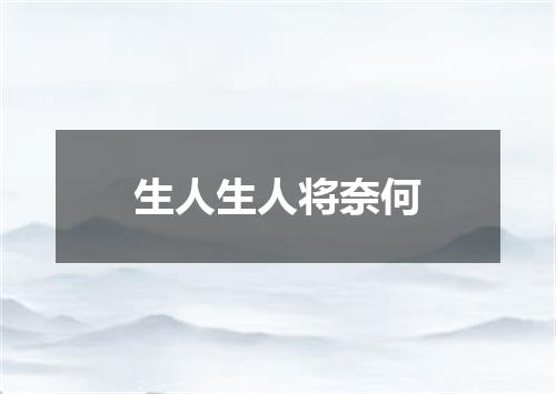 生人生人将奈何