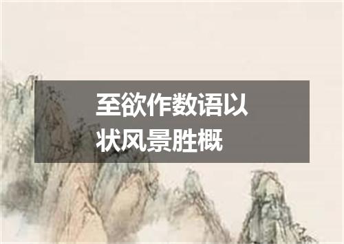 至欲作数语以状风景胜概