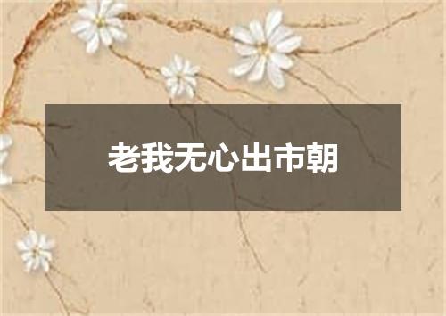 老我无心出市朝