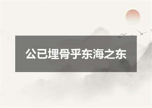 公已埋骨乎东海之东